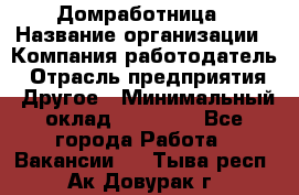 Домработница › Название организации ­ Компания-работодатель › Отрасль предприятия ­ Другое › Минимальный оклад ­ 20 000 - Все города Работа » Вакансии   . Тыва респ.,Ак-Довурак г.